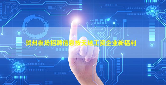 贺州夜场招聘信息按天结工资企业新福利